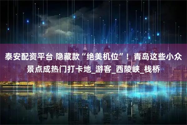 泰安配资平台 隐藏款“绝美机位”！青岛这些小众景点成热门打卡地_游客_西陵峡_栈桥