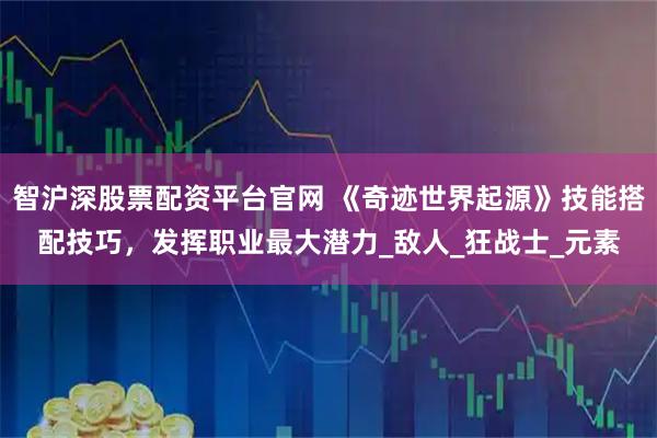 智沪深股票配资平台官网 《奇迹世界起源》技能搭配技巧，发挥职业最大潜力_敌人_狂战士_元素