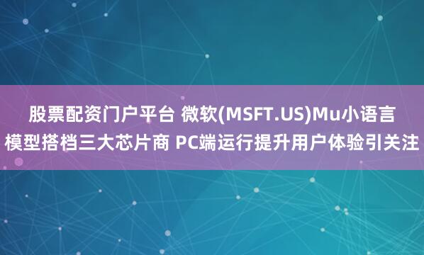 股票配资门户平台 微软(MSFT.US)Mu小语言模型搭档三大芯片商 PC端运行提升用户体验引关注