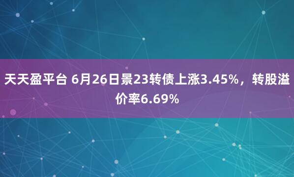 天天盈平台 6月26日景23转债上涨3.45%，转股溢价率6.69%