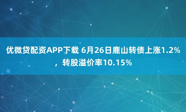 优微贷配资APP下载 6月26日鹿山转债上涨1.2%，转股溢价率10.15%