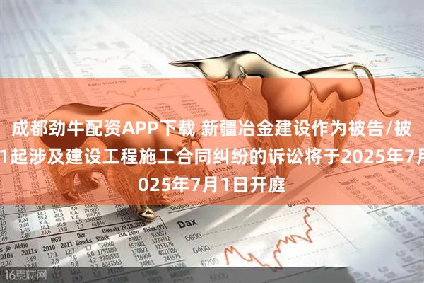 成都劲牛配资APP下载 新疆冶金建设作为被告/被上诉人的1起涉及建设工程施工合同纠纷的诉讼将于2025年7月1日开庭
