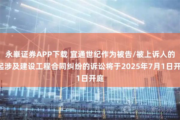 永崋证券APP下载 宜通世纪作为被告/被上诉人的1起涉及建设工程合同纠纷的诉讼将于2025年7月1日开庭