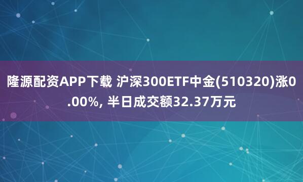 隆源配资APP下载 沪深300ETF中金(510320)涨0.00%, 半日成交额32.37万元