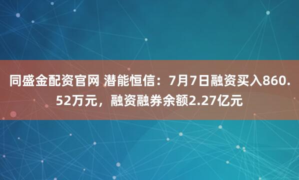 同盛金配资官网 潜能恒信：7月7日融资买入860.52万元，融资融券余额2.27亿元