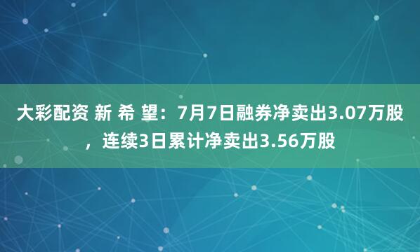 大彩配资 新 希 望：7月7日融券净卖出3.07万股，连续3日累计净卖出3.56万股