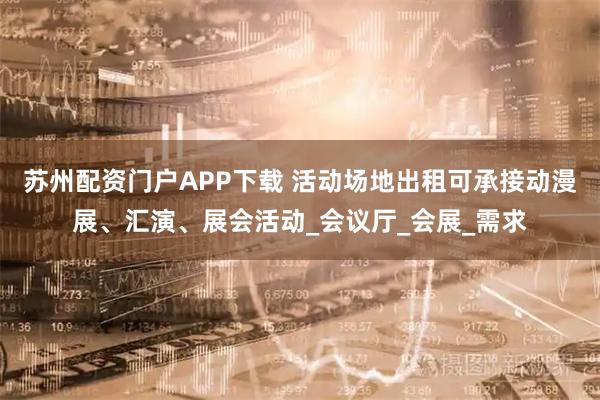 苏州配资门户APP下载 活动场地出租可承接动漫展、汇演、展会活动_会议厅_会展_需求