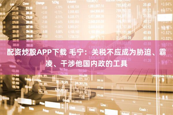 配资炒股APP下载 毛宁：关税不应成为胁迫、霸凌、干涉他国内政的工具