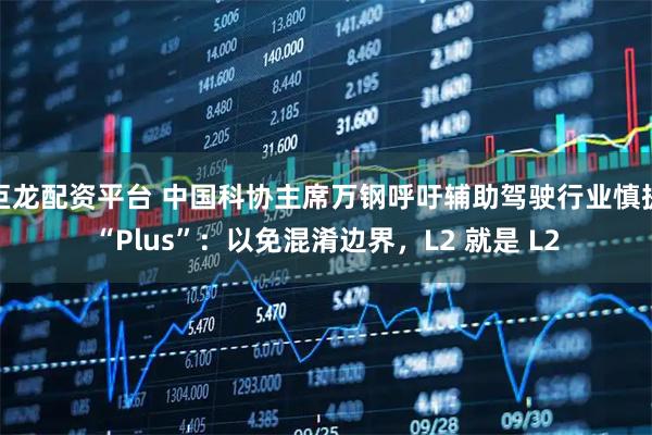 巨龙配资平台 中国科协主席万钢呼吁辅助驾驶行业慎提“Plus”：以免混淆边界，L2 就是 L2