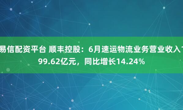 易信配资平台 顺丰控股：6月速运物流业务营业收入199.62亿元，同比增长14.24%