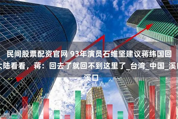 民间股票配资官网 93年演员石维坚建议蒋纬国回大陆看看，蒋：回去了就回不到这里了_台湾_中国_溪口