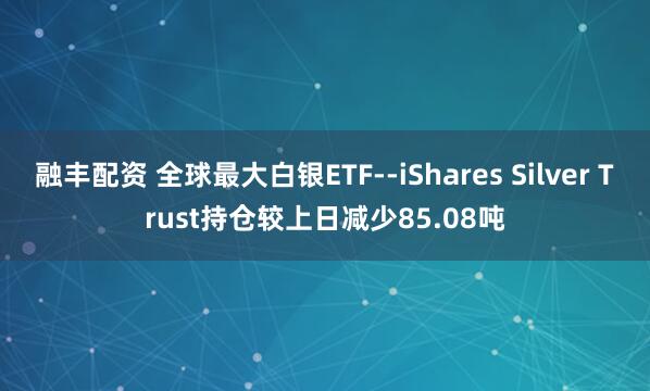 融丰配资 全球最大白银ETF--iShares Silver Trust持仓较上日减少85.08吨