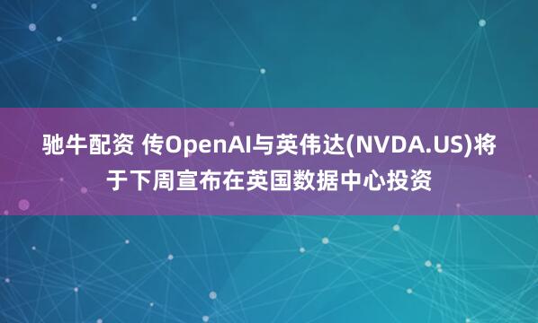 驰牛配资 传OpenAI与英伟达(NVDA.US)将于下周宣布在英国数据中心投资