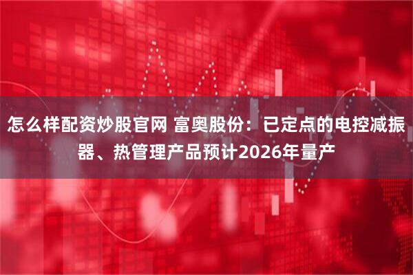 怎么样配资炒股官网 富奥股份：已定点的电控减振器、热管理产品预计2026年量产