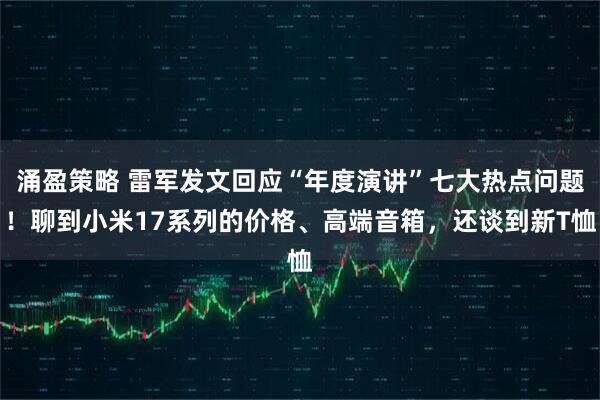 涌盈策略 雷军发文回应“年度演讲”七大热点问题！聊到小米17系列的价格、高端音箱，还谈到新T恤
