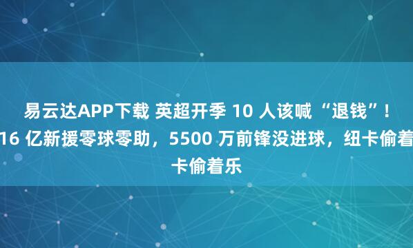 易云达APP下载 英超开季 10 人该喊 “退钱”！1.16 亿新援零球零助，5500 万前锋没进球，纽卡偷着乐
