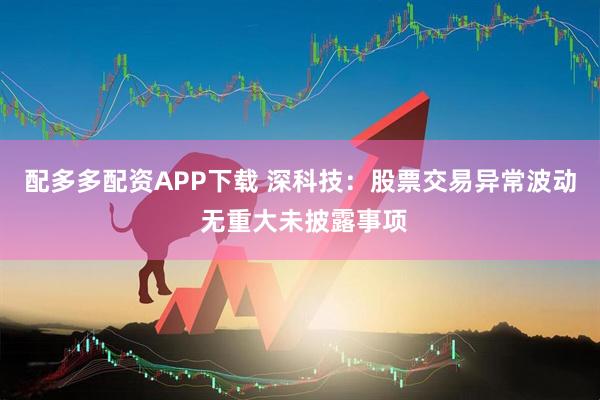配多多配资APP下载 深科技：股票交易异常波动 无重大未披露事项