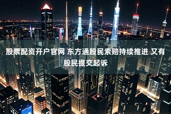 股票配资开户官网 东方通股民索赔持续推进 又有股民提交起诉