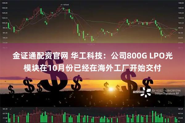 金证通配资官网 华工科技：公司800G LPO光模块在10月份已经在海外工厂开始交付