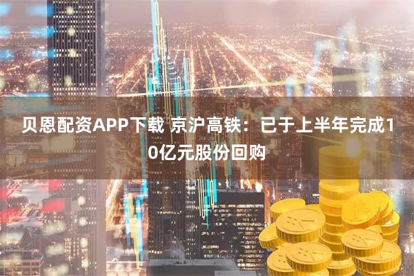 贝恩配资APP下载 京沪高铁：已于上半年完成10亿元股份回购