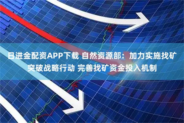 日进金配资APP下载 自然资源部：加力实施找矿突破战略行动 完善找矿资金投入机制