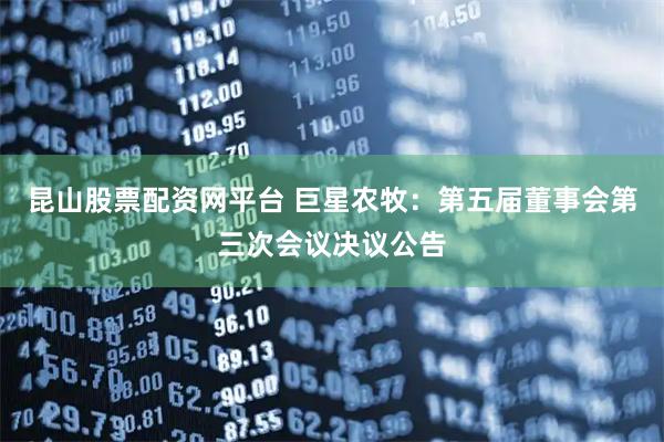 昆山股票配资网平台 巨星农牧：第五届董事会第三次会议决议公告