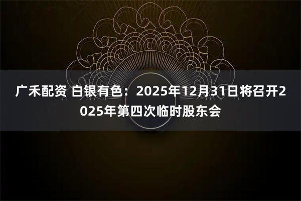 广禾配资 白银有色：2025年12月31日将召开2025年第四次临时股东会