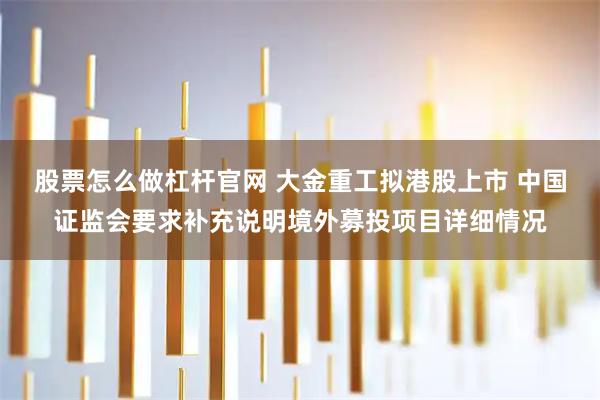 股票怎么做杠杆官网 大金重工拟港股上市 中国证监会要求补充说明境外募投项目详细情况