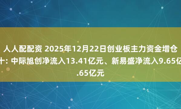 人人配配资 2025年12月22日创业板主力资金增仓前十: 中际旭创净流入13.41亿元、新易盛净流入9.65亿元