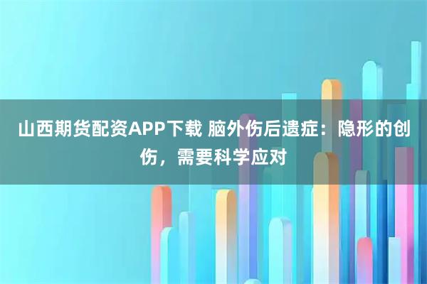 山西期货配资APP下载 脑外伤后遗症：隐形的创伤，需要科学应对