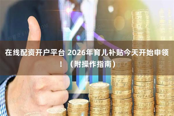 在线配资开户平台 2026年育儿补贴今天开始申领！（附操作指南）