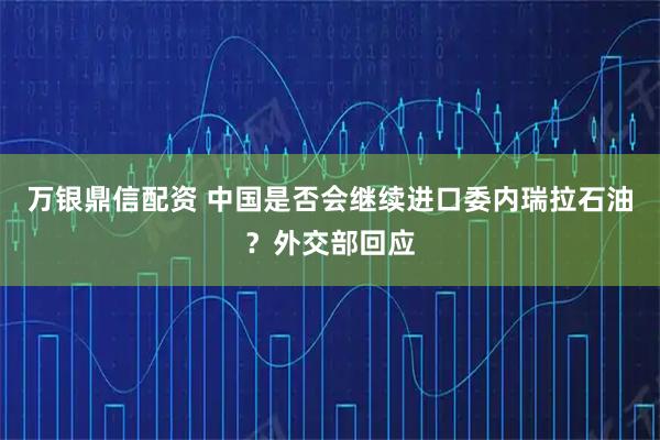 万银鼎信配资 中国是否会继续进口委内瑞拉石油?外交部回应