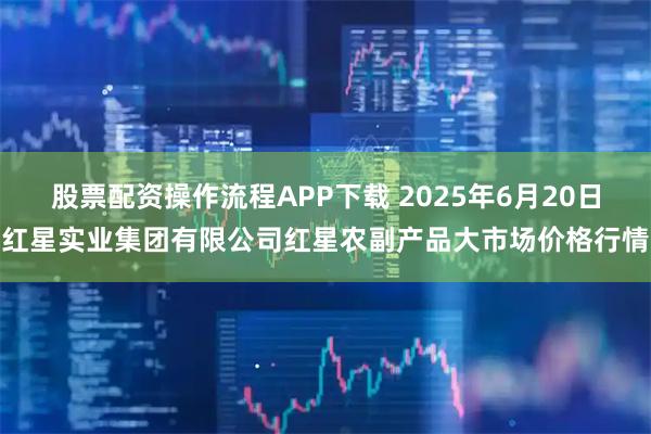 股票配资操作流程APP下载 2025年6月20日红星实业集团有限公司红星农副产品大市场价格行情