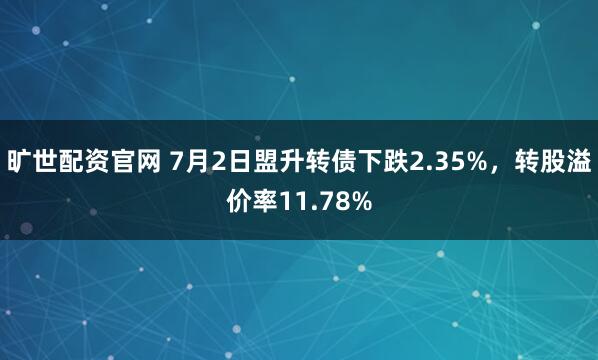 旷世配资官网 7月2日盟升转债下跌2.35%，转股溢价率11.78%