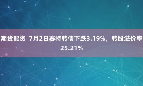 期货配资  7月2日赛特转债下跌3.19%，转股溢价率25.21%