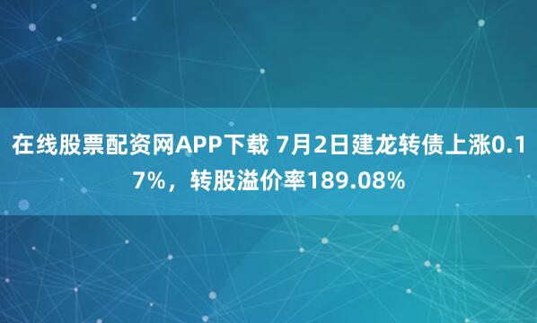 在线股票配资网APP下载 7月2日建龙转债上涨0.17%，转股溢价率189.08%