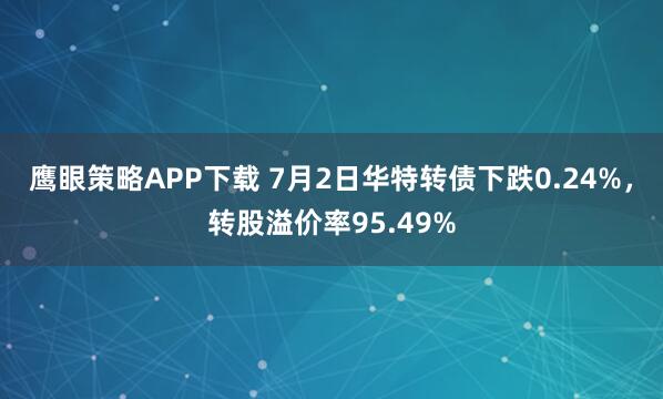 鹰眼策略APP下载 7月2日华特转债下跌0.24%,转股溢价率95.49%