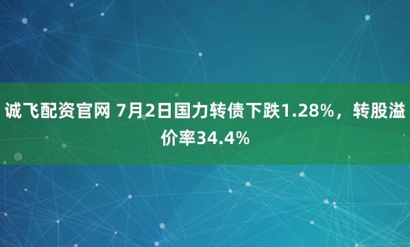 诚飞配资官网 7月2日国力转债下跌1.28%,转股溢价率34.4%