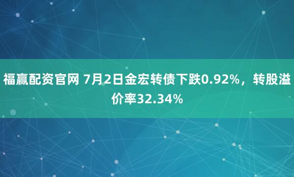 福赢配资官网 7月2日金宏转债下跌0.92%,转股溢价率32.34%