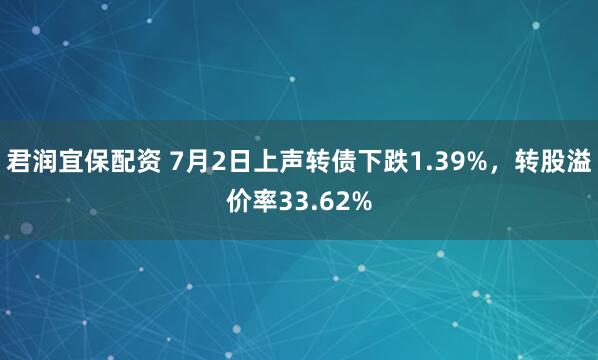 君润宜保配资 7月2日上声转债下跌1.39%，转股溢价率33.62%