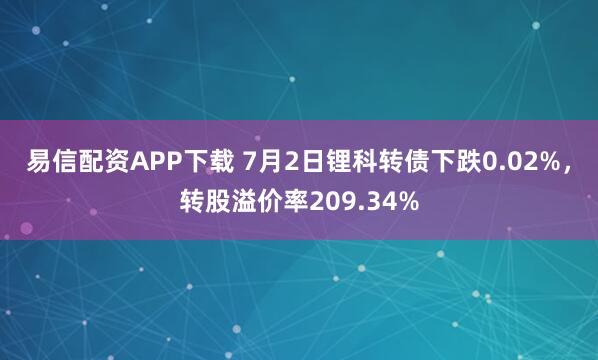 易信配资APP下载 7月2日锂科转债下跌0.02%,转股溢价率209.34%