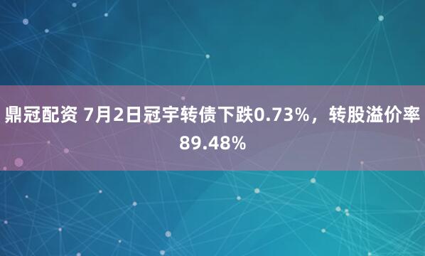 鼎冠配资 7月2日冠宇转债下跌0.73%，转股溢价率89.48%