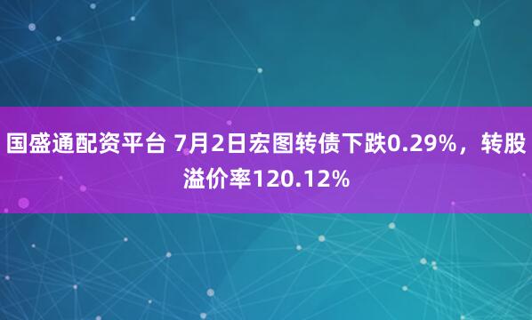 国盛通配资平台 7月2日宏图转债下跌0.29%，转股溢价率120.12%
