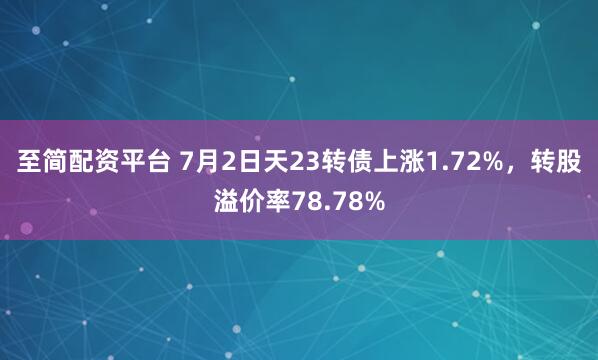 至简配资平台 7月2日天23转债上涨1.72%，转股溢价率78.78%