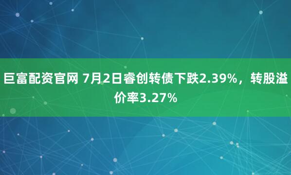 巨富配资官网 7月2日睿创转债下跌2.39%,转股溢价率3.27%