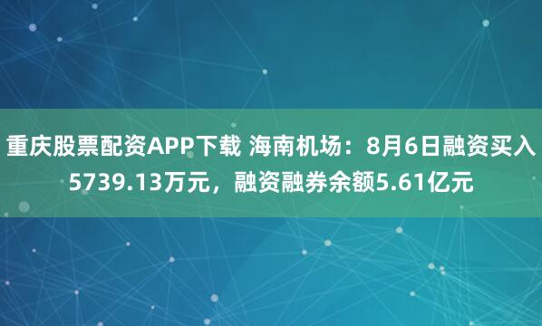 重庆股票配资APP下载 海南机场：8月6日融资买入5739.13万元，融资融券余额5.61亿元