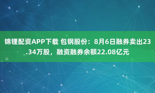 锦锂配资APP下载 包钢股份:8月6日融券卖出23.34万股,融资融券余额22.08亿元