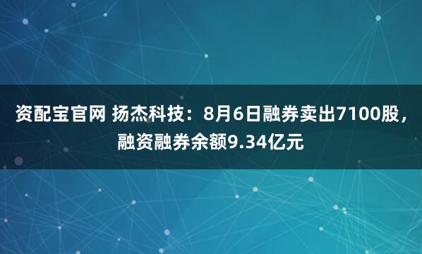 资配宝官网 扬杰科技:8月6日融券卖出7100股,融资融券余额9.34亿元