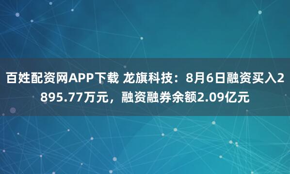 百姓配资网APP下载 龙旗科技：8月6日融资买入2895.77万元，融资融券余额2.09亿元