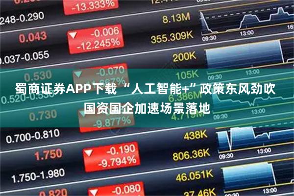 蜀商证券APP下载 “人工智能+”政策东风劲吹 国资国企加速场景落地